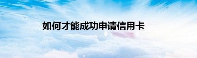 如何才能成功申请信用卡？ 信用卡申请流程介绍