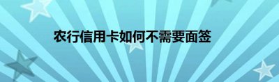 农行信用卡如何不需要面签？农行信用卡免面签