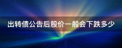 出转债公告后股价一般会下跌多少？戳这里为你