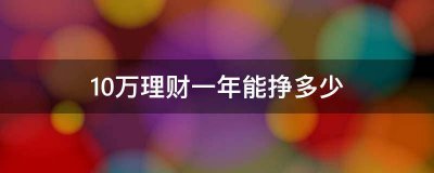 10万理财一年能挣多少？风险等级不同 理财的收