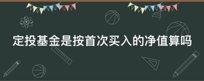 定投基金是按首次买入的净值算吗？ 戳这里为你