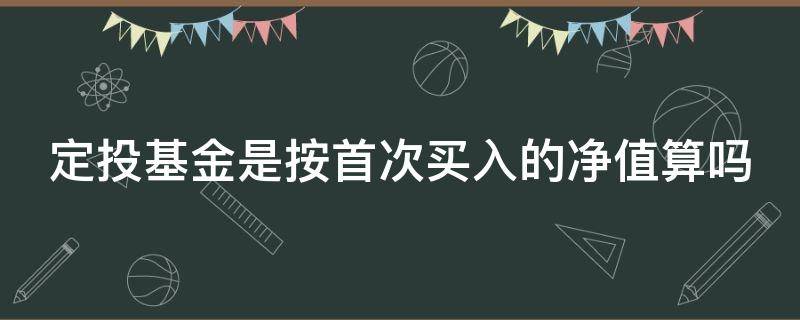 定投基金是按首次买入的净值算吗