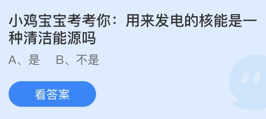 用来发电的核能是一种清洁能源吗？蚂蚁庄园小鸡课堂最新答案7月4日